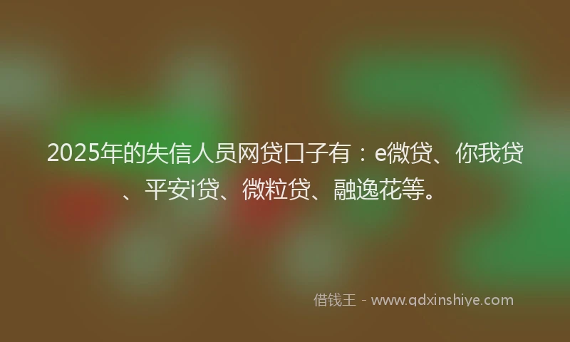 2025年的失信人员网贷口子有：e微贷、你我贷、平安i贷、微粒贷、融逸花等。