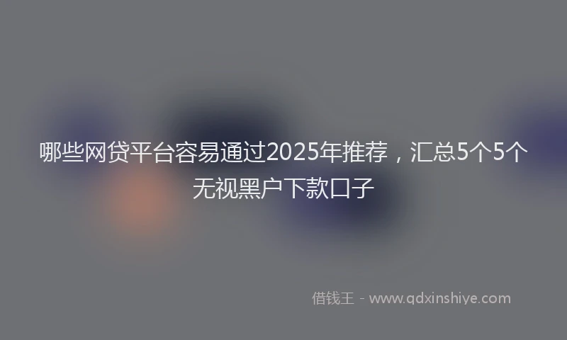 哪些网贷平台容易通过2025年推荐，汇总5个5个无视黑户下款口子
