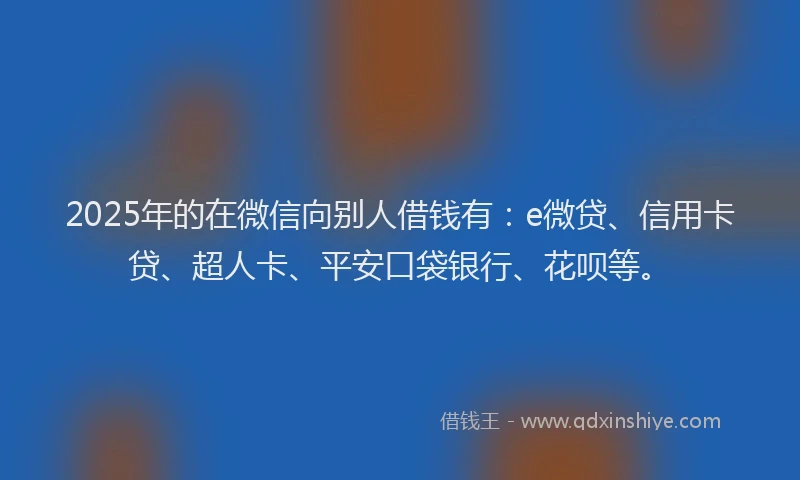 2025年的在微信向别人借钱有：e微贷、信用卡贷、超人卡、平安口袋银行、花呗等。