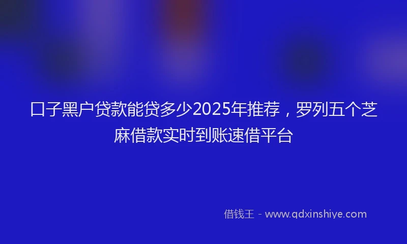 口子黑户贷款能贷多少2025年推荐，罗列五个芝麻借款实时到账速借平台