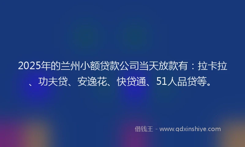 2025年的兰州小额贷款公司当天放款有：拉卡拉、功夫贷、安逸花、快贷通、51人品贷等。