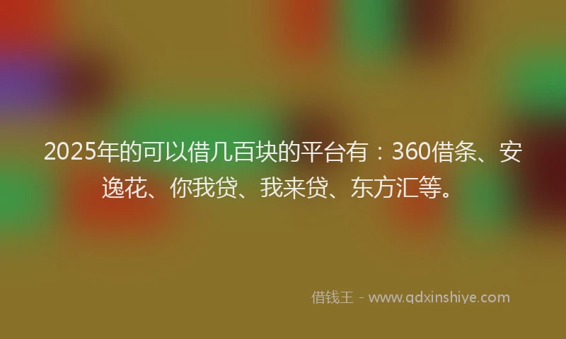 2025年的可以借几百块的平台有：360借条、安逸花、你我贷、我来贷、东方汇等。