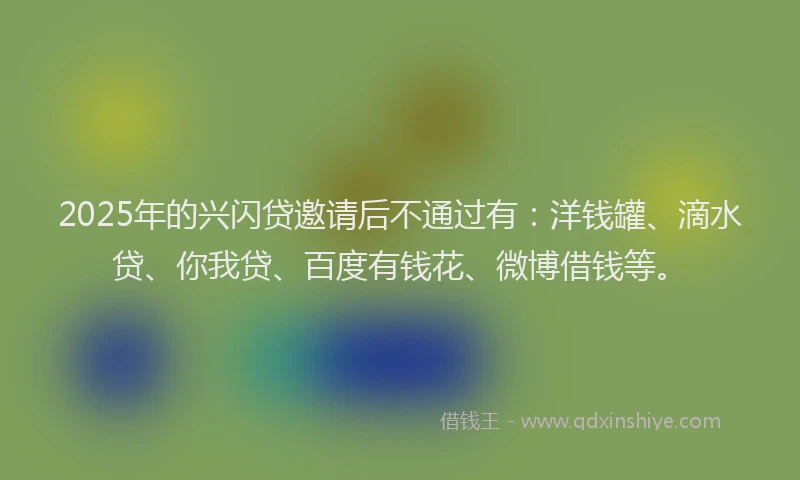 2025年的兴闪贷邀请后不通过有：洋钱罐、滴水贷、你我贷、百度有钱花、微博借钱等。