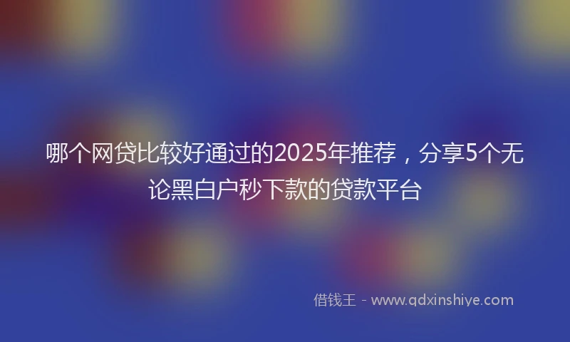 哪个网贷比较好通过的2025年推荐，分享5个无论黑白户秒下款的贷款平台