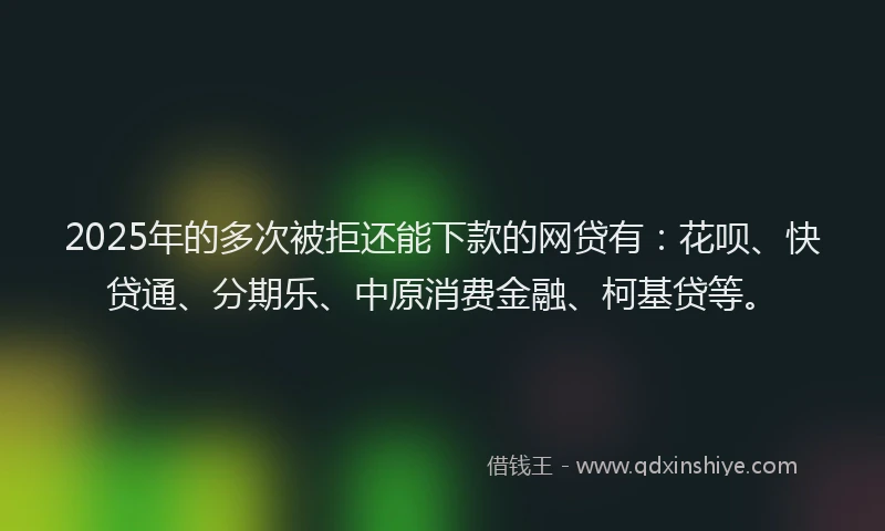 2025年的多次被拒还能下款的网贷有：花呗、快贷通、分期乐、中原消费金融、柯基贷等。
