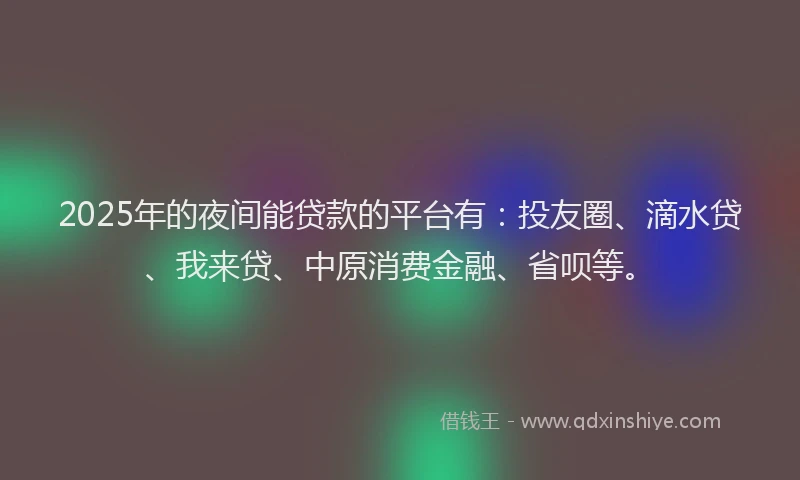 2025年的夜间能贷款的平台有：投友圈、滴水贷、我来贷、中原消费金融、省呗等。