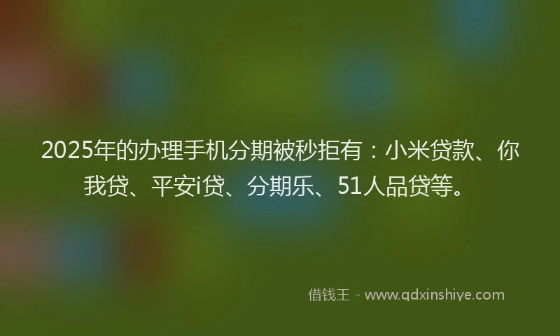 2025年的办理手机分期被秒拒有：小米贷款、你我贷、平安i贷、分期乐、51人品贷等。