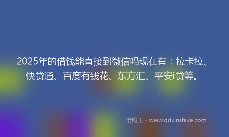 2025年的借钱能直接到微信吗现在有：拉卡拉、快贷通、百度有钱花、东方汇、平安i贷等。