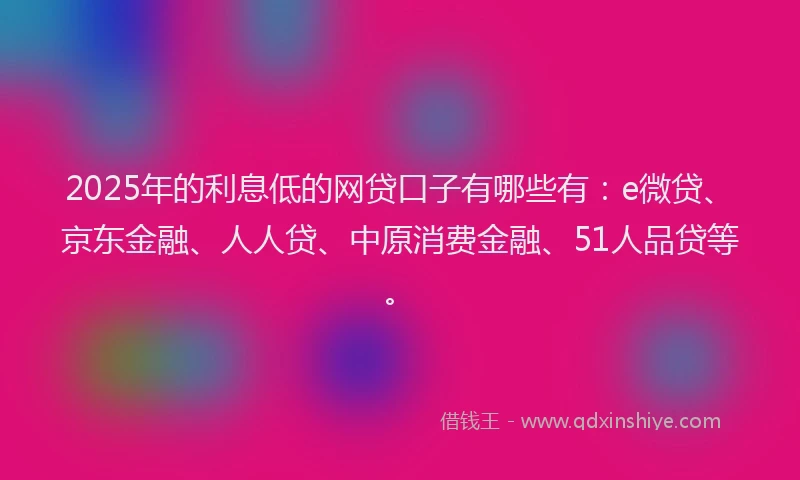 2025年的利息低的网贷口子有哪些有：e微贷、京东金融、人人贷、中原消费金融、51人品贷等。