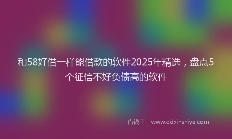 和58好借一样能借款的软件2025年精选，盘点5个征信不好负债高的软件