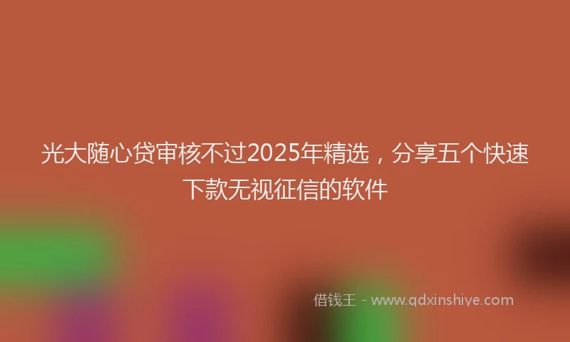 光大随心贷审核不过2025年精选，分享五个快速下款无视征信的软件