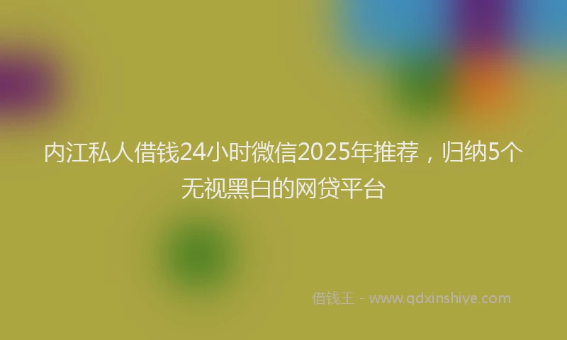 内江私人借钱24小时微信2025年推荐，归纳5个无视黑白的网贷平台