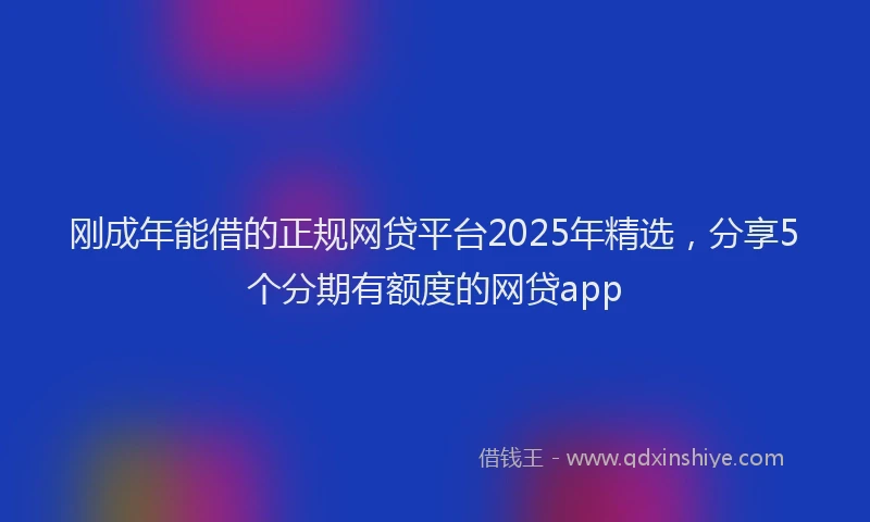 刚成年能借的正规网贷平台2025年精选，分享5个分期有额度的网贷app
