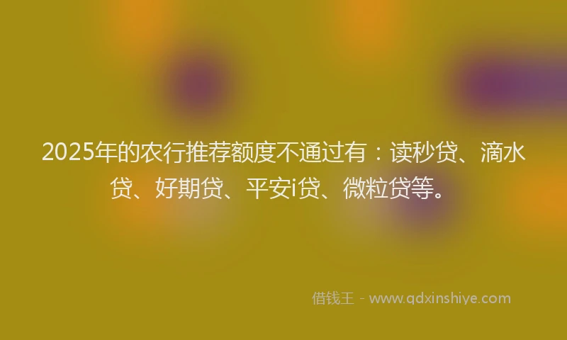 2025年的农行推荐额度不通过有：读秒贷、滴水贷、好期贷、平安i贷、微粒贷等。