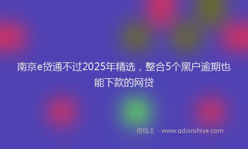 南京e贷通不过2025年精选，整合5个黑户逾期也能下款的网贷