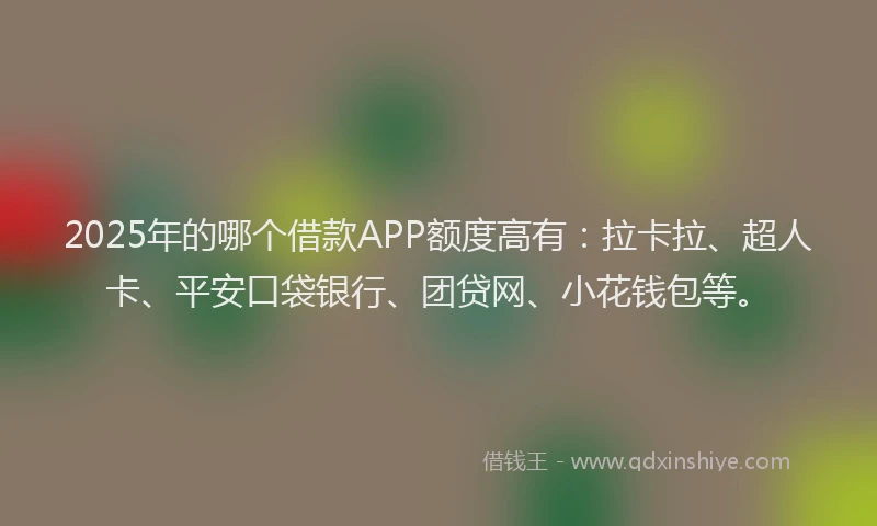2025年的哪个借款APP额度高有：拉卡拉、超人卡、平安口袋银行、团贷网、小花钱包等。