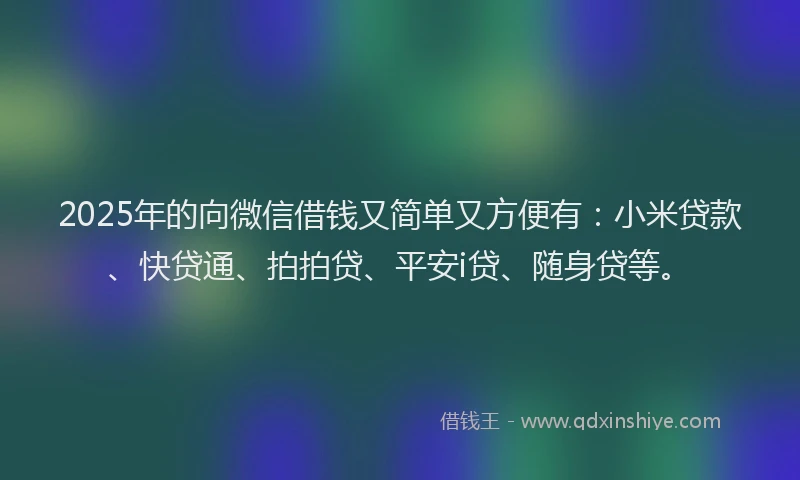 2025年的向微信借钱又简单又方便有：小米贷款、快贷通、拍拍贷、平安i贷、随身贷等。
