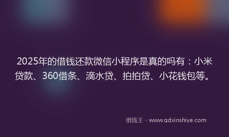 2025年的借钱还款微信小程序是真的吗有：小米贷款、360借条、滴水贷、拍拍贷、小花钱包等。