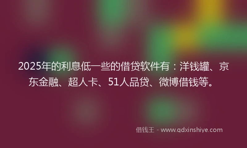 2025年的利息低一些的借贷软件有：洋钱罐、京东金融、超人卡、51人品贷、微博借钱等。