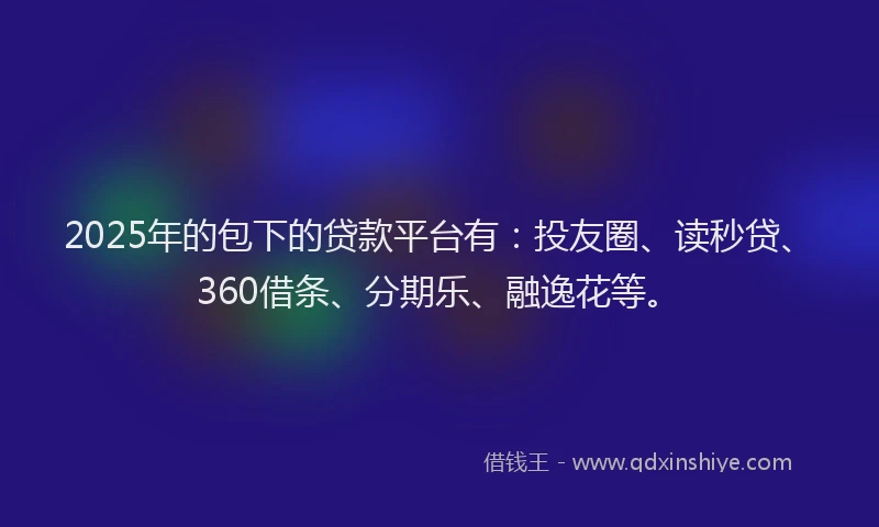 2025年的包下的贷款平台有：投友圈、读秒贷、360借条、分期乐、融逸花等。