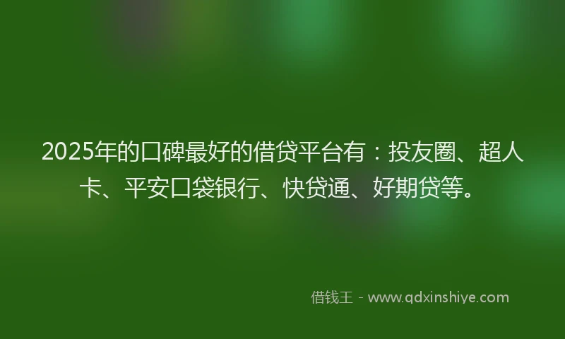 2025年的口碑最好的借贷平台有：投友圈、超人卡、平安口袋银行、快贷通、好期贷等。