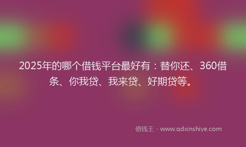 2025年的哪个借钱平台最好有：替你还、360借条、你我贷、我来贷、好期贷等。