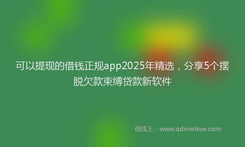 可以提现的借钱正规app2025年精选，分享5个摆脱欠款束缚贷款新软件