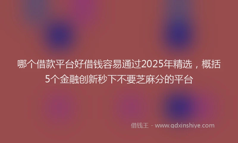 哪个借款平台好借钱容易通过2025年精选，概括5个金融创新秒下不要芝麻分的平台