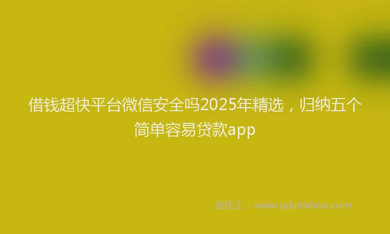 借钱超快平台微信安全吗2025年精选，归纳五个简单容易贷款app