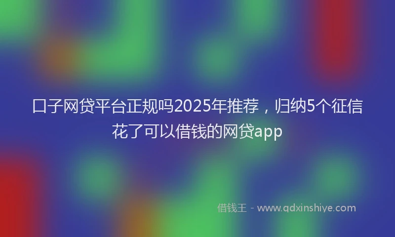 口子网贷平台正规吗2025年推荐，归纳5个征信花了可以借钱的网贷app