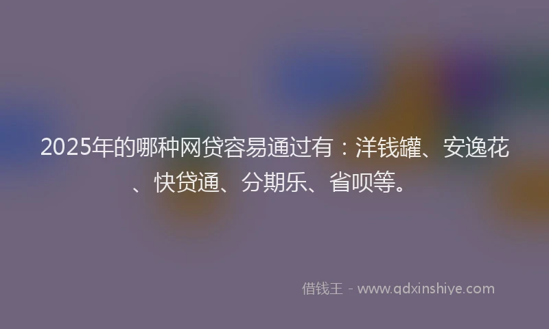 2025年的哪种网贷容易通过有：洋钱罐、安逸花、快贷通、分期乐、省呗等。