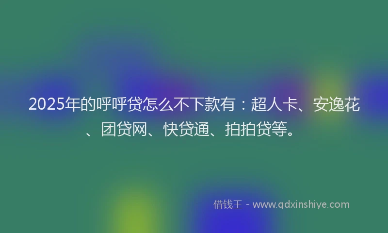 2025年的呼呼贷怎么不下款有：超人卡、安逸花、团贷网、快贷通、拍拍贷等。