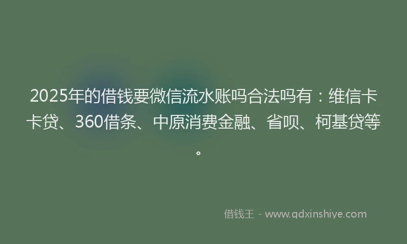 2025年的借钱要微信流水账吗合法吗有：维信卡卡贷、360借条、中原消费金融、省呗、柯基贷等。