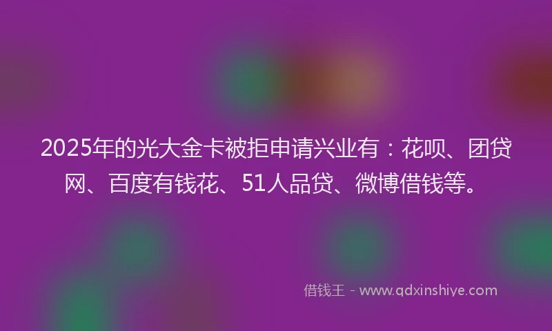 2025年的光大金卡被拒申请兴业有：花呗、团贷网、百度有钱花、51人品贷、微博借钱等。