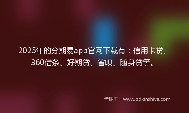 2025年的分期易app官网下载有：信用卡贷、360借条、好期贷、省呗、随身贷等。