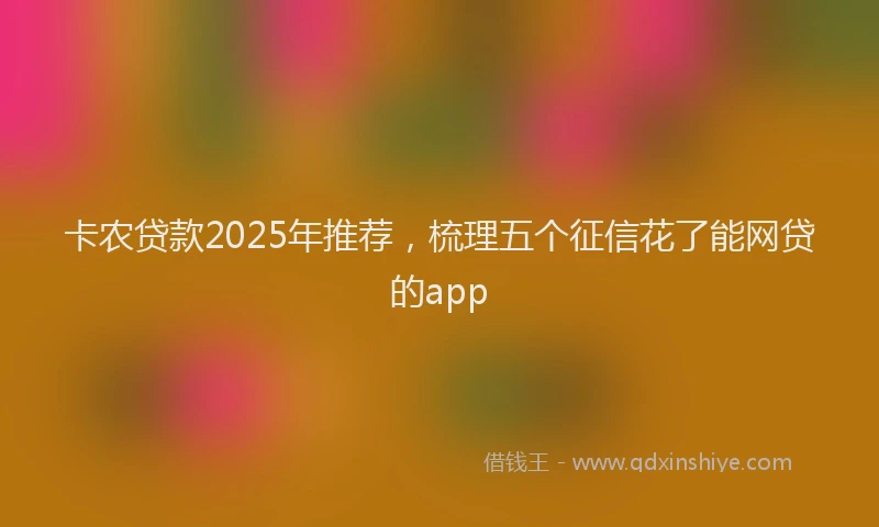 卡农贷款2025年推荐，梳理五个征信花了能网贷的app