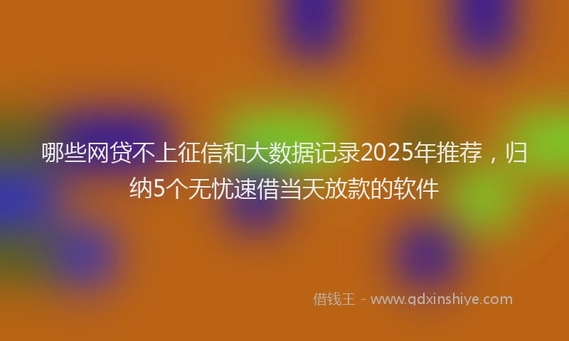 哪些网贷不上征信和大数据记录2025年推荐，归纳5个无忧速借当天放款的软件