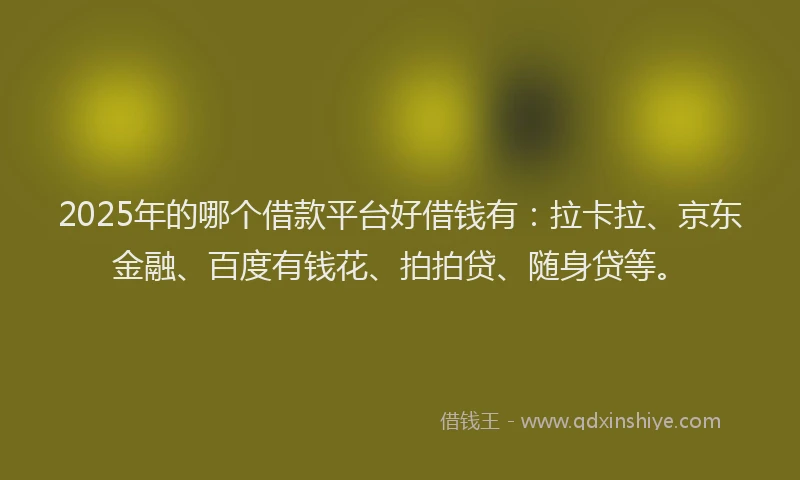 2025年的哪个借款平台好借钱有：拉卡拉、京东金融、百度有钱花、拍拍贷、随身贷等。