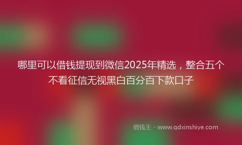 哪里可以借钱提现到微信2025年精选，整合五个不看征信无视黑白百分百下款口子