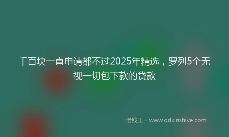 千百块一直申请都不过2025年精选，罗列5个无视一切包下款的贷款
