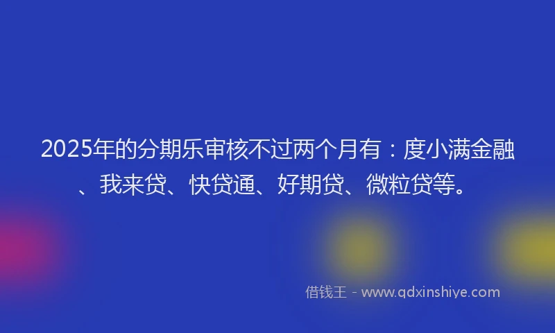 2025年的分期乐审核不过两个月有：度小满金融、我来贷、快贷通、好期贷、微粒贷等。