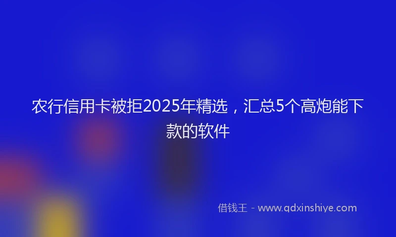 农行信用卡被拒2025年精选，汇总5个高炮能下款的软件