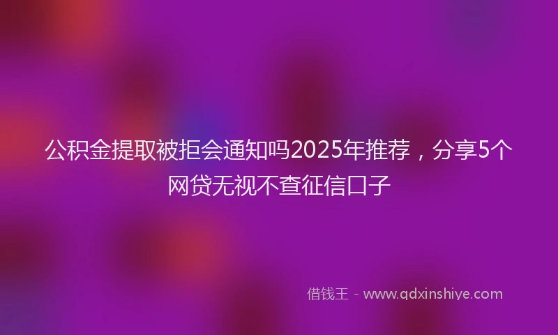 公积金提取被拒会通知吗2025年推荐，分享5个网贷无视不查征信口子