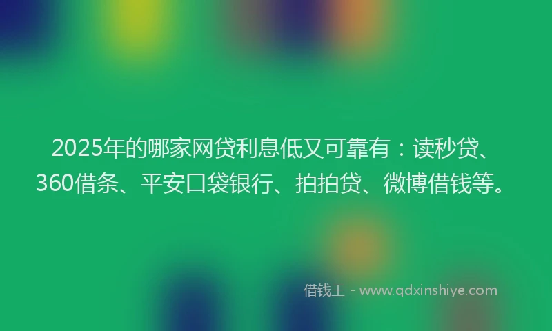 2025年的哪家网贷利息低又可靠有：读秒贷、360借条、平安口袋银行、拍拍贷、微博借钱等。