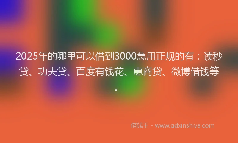 2025年的哪里可以借到3000急用正规的有：读秒贷、功夫贷、百度有钱花、惠商贷、微博借钱等。