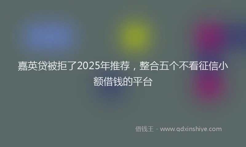 嘉英贷被拒了2025年推荐，整合五个不看征信小额借钱的平台