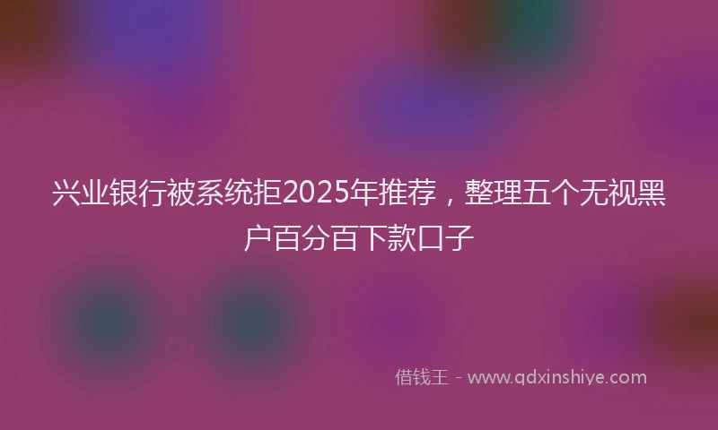 兴业银行被系统拒2025年推荐，整理五个无视黑户百分百下款口子