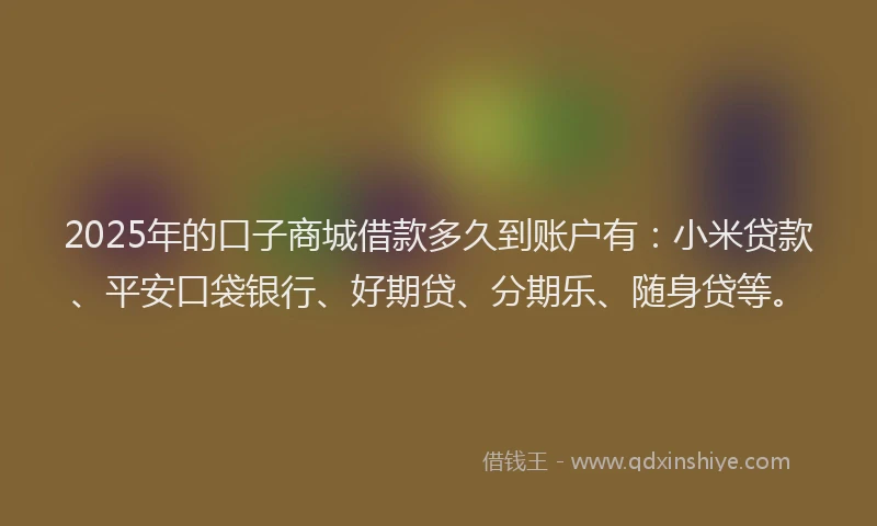 2025年的口子商城借款多久到账户有：小米贷款、平安口袋银行、好期贷、分期乐、随身贷等。