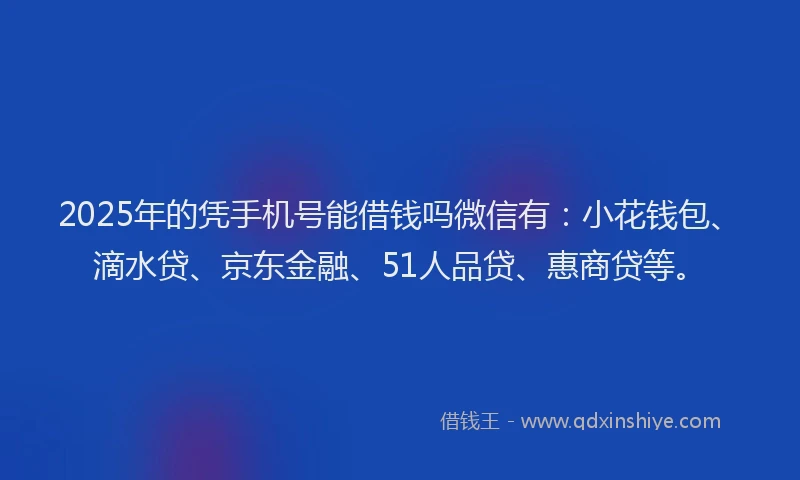 2025年的凭手机号能借钱吗微信有：小花钱包、滴水贷、京东金融、51人品贷、惠商贷等。