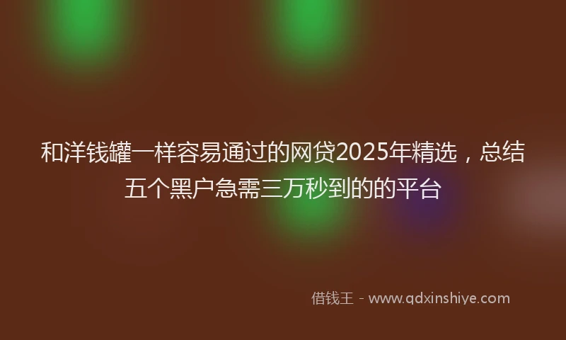 和洋钱罐一样容易通过的网贷2025年精选，总结五个黑户急需三万秒到的的平台
